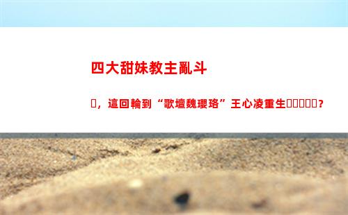 四大甜妹教主亂斗，這回輪到“歌壇魏瓔珞”王心凌重生？